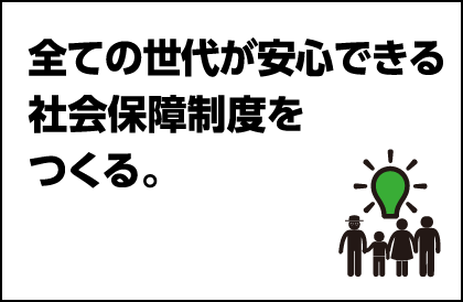 全ての世代が安心できる社会保障制度をつくる。